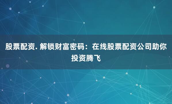 股票配资. 解锁财富密码：在线股票配资公司助你投资腾飞