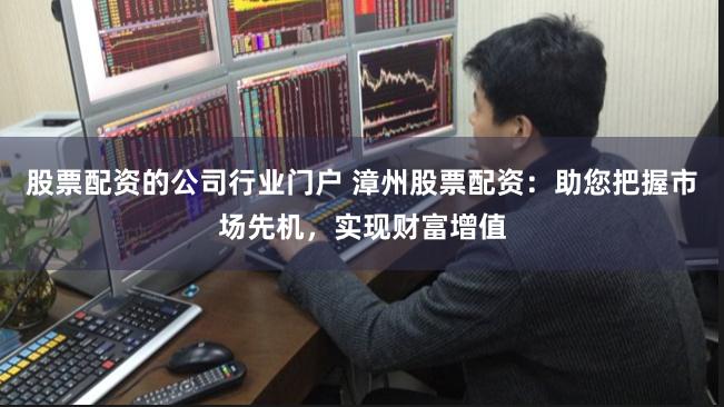 股票配资的公司行业门户 漳州股票配资：助您把握市场先机，实现财富增值