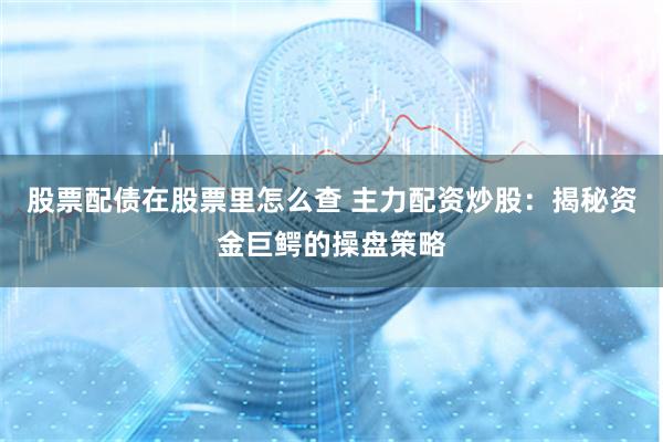 股票配债在股票里怎么查 主力配资炒股：揭秘资金巨鳄的操盘策略