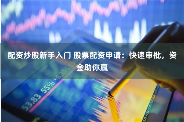 配资炒股新手入门 股票配资申请：快速审批，资金助你赢