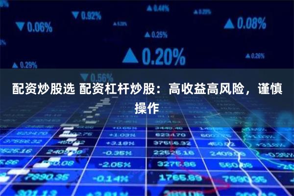 配资炒股选 配资杠杆炒股：高收益高风险，谨慎操作
