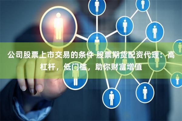 公司股票上市交易的条件 股票期货配资代理：高杠杆，低门槛，助你财富增值