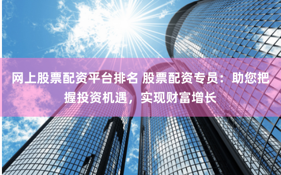 网上股票配资平台排名 股票配资专员：助您把握投资机遇，实现财富增长