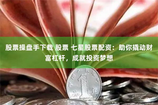 股票操盘手下载 股票 七星股票配资：助你撬动财富杠杆，成就投资梦想