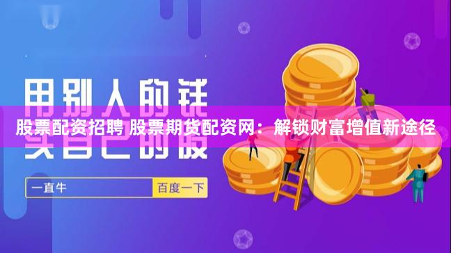 股票配资招聘 股票期货配资网：解锁财富增值新途径