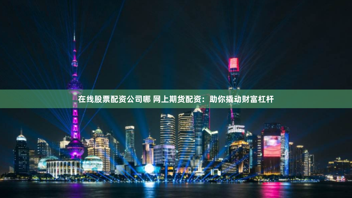 在线股票配资公司哪 网上期货配资：助你撬动财富杠杆
