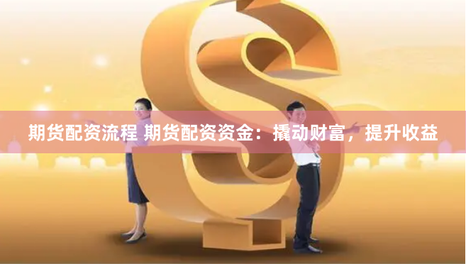 期货配资流程 期货配资资金：撬动财富，提升收益