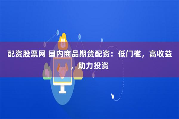 配资股票网 国内商品期货配资：低门槛，高收益，助力投资