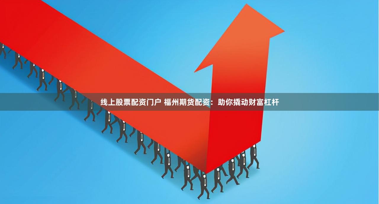 线上股票配资门户 福州期货配资：助你撬动财富杠杆