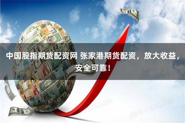 中国股指期货配资网 张家港期货配资，放大收益，安全可靠！