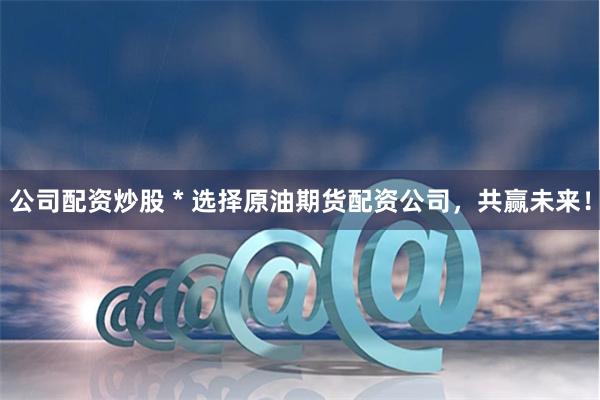 公司配资炒股 * 选择原油期货配资公司，共赢未来！