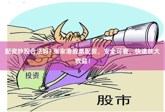 配资炒股合法吗? 张家港股票配资，安全可靠，快速放大收益！