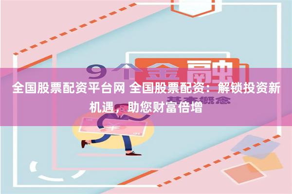 全国股票配资平台网 全国股票配资：解锁投资新机遇，助您财富倍增