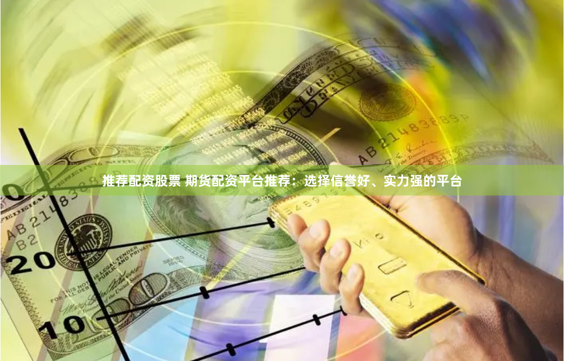 推荐配资股票 期货配资平台推荐：选择信誉好、实力强的平台