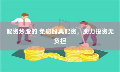 配资炒股的 免息股票配资，助力投资无负担