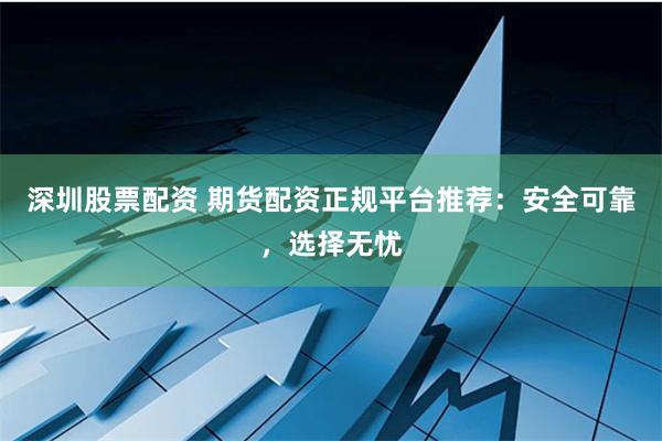 深圳股票配资 期货配资正规平台推荐：安全可靠，选择无忧