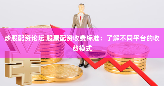炒股配资论坛 股票配资收费标准：了解不同平台的收费模式