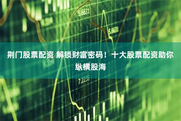 荆门股票配资 解锁财富密码！十大股票配资助你纵横股海