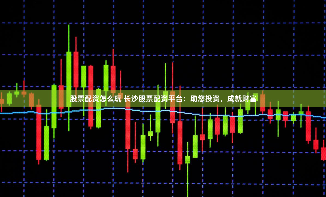 股票配资怎么玩 长沙股票配资平台:助您投资,成就财富