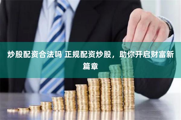 炒股配资合法吗 正规配资炒股,助你开启财富新篇章