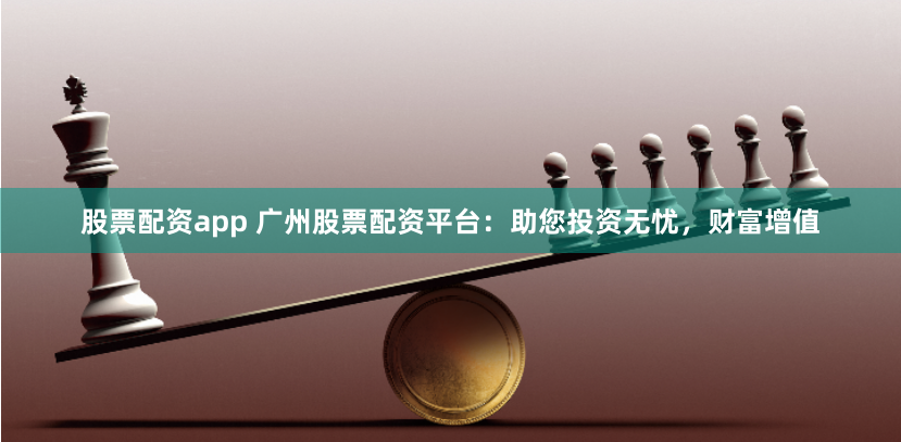股票配资app 广州股票配资平台:助您投资无忧,财富增值