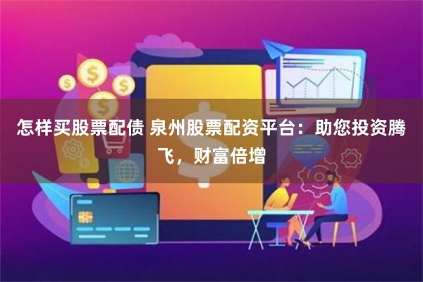 怎样买股票配债 泉州股票配资平台：助您投资腾飞，财富倍增