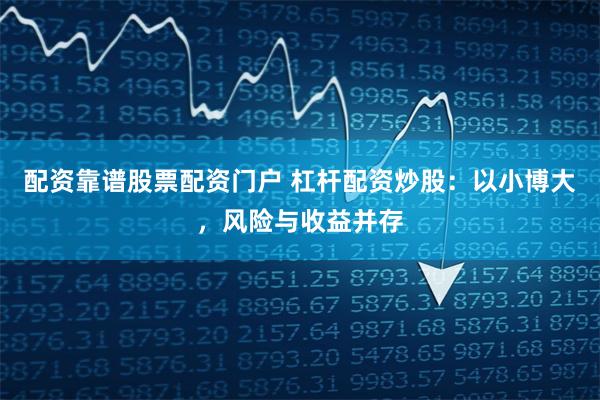 配资靠谱股票配资门户 杠杆配资炒股:以小博大,风险与收益并存