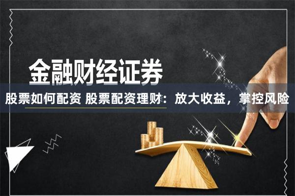 股票如何配资 股票配资理财:放大收益,掌控风险