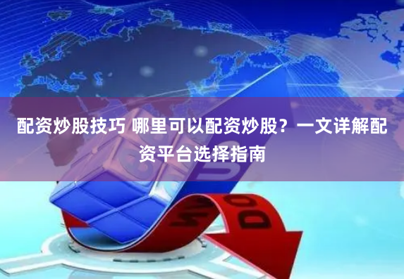 配资炒股技巧 哪里可以配资炒股？一文详解配资平台选择指南