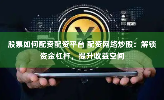 股票如何配资配资平台 配资网络炒股：解锁资金杠杆，提升收益空间