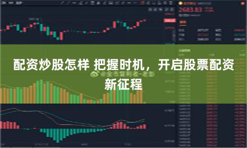 配资炒股怎样 把握时机，开启股票配资新征程