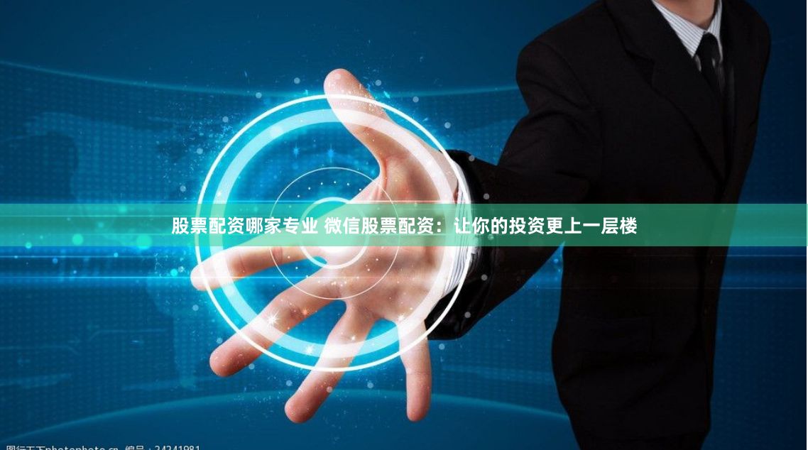 股票配资哪家专业 微信股票配资：让你的投资更上一层楼