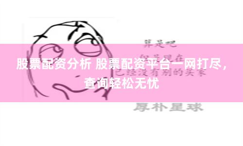 股票配资分析 股票配资平台一网打尽，查询轻松无忧