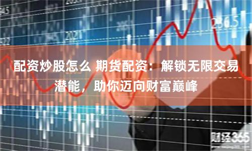 配资炒股怎么 期货配资：解锁无限交易潜能，助你迈向财富巅峰