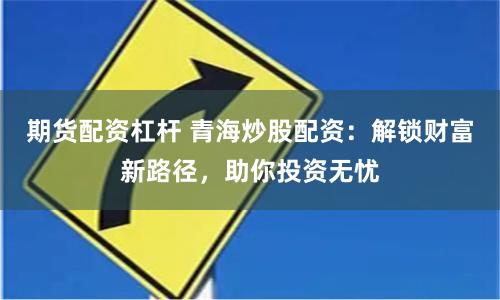 期货配资杠杆 青海炒股配资:解锁财富新路径,助你投资无忧