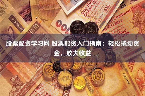 股票配资学习网 股票配资入门指南：轻松撬动资金，放大收益