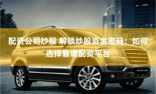 配资公司炒股 解锁炒股资金密码：如何选择靠谱配资平台