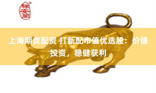 上海期货配资 打新配市值优选股:价值投资,稳健获利