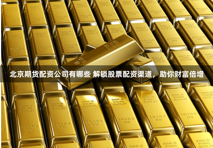 北京期货配资公司有哪些 解锁股票配资渠道，助你财富倍增