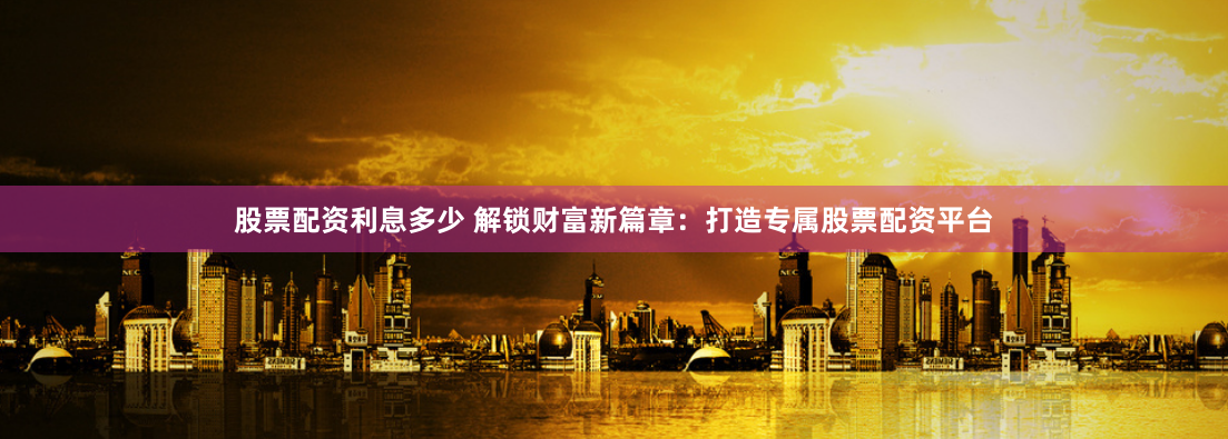 股票配资利息多少 解锁财富新篇章：打造专属股票配资平台