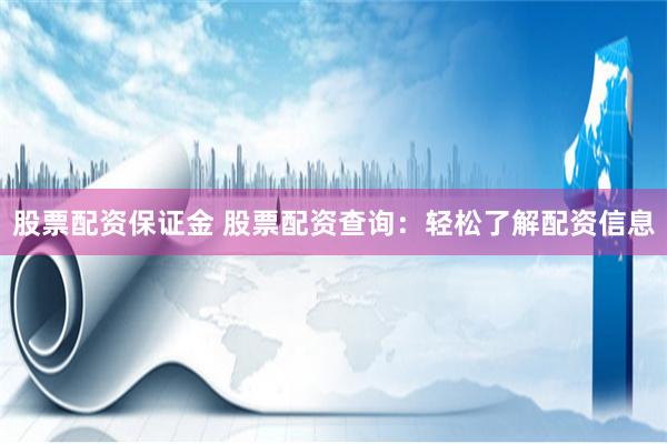 股票配资保证金 股票配资查询：轻松了解配资信息