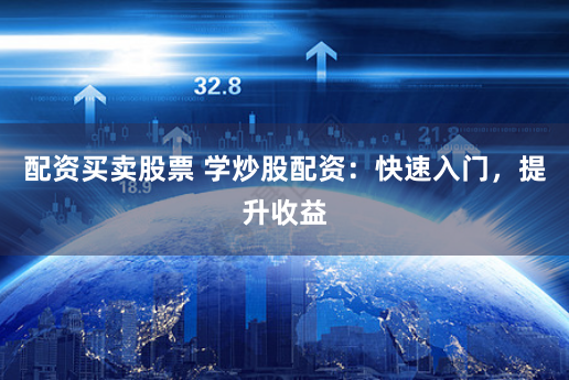 配资买卖股票 学炒股配资：快速入门，提升收益