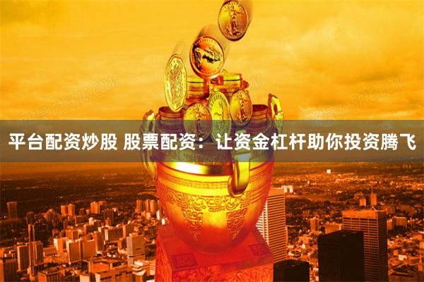 平台配资炒股 股票配资：让资金杠杆助你投资腾飞