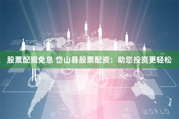 股票配资免息 岱山县股票配资：助您投资更轻松
