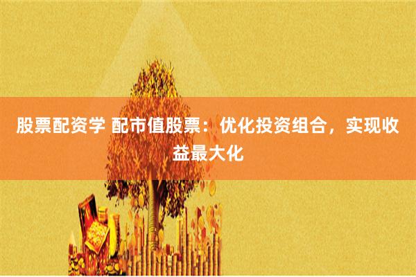 股票配资学 配市值股票：优化投资组合，实现收益最大化