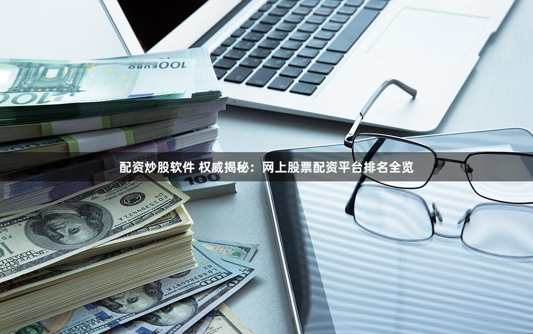 配资炒股软件 权威揭秘：网上股票配资平台排名全览