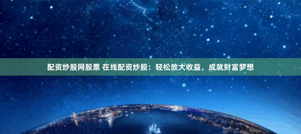 配资炒股网股票 在线配资炒股：轻松放大收益，成就财富梦想