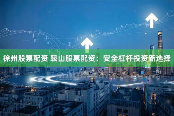 徐州股票配资 鞍山股票配资:安全杠杆投资新选择