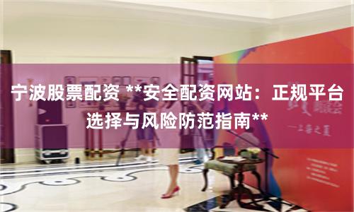 宁波股票配资 **安全配资网站：正规平台选择与风险防范指南**