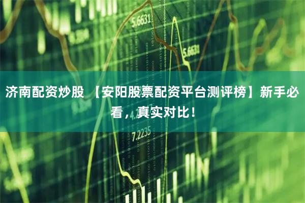 济南配资炒股 【安阳股票配资平台测评榜】新手必看，真实对比！